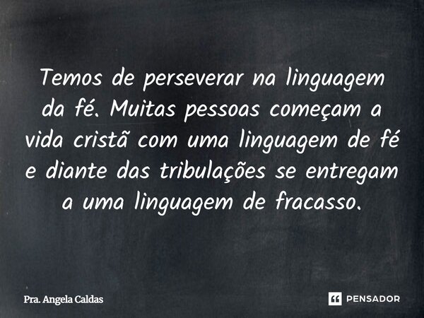 ⁠Temos de perseverar na linguagem da fé. Muitas pessoas começam a vida cristã com uma linguagem de fé e diante das tribulações se entregam a uma linguagem de fr... Frase de Pra. Angela Caldas.