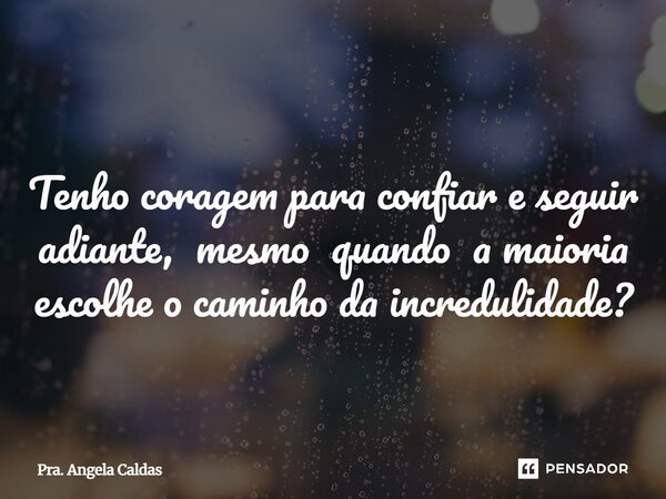 ⁠ Tenho coragem para confiar e seguir adiante, mesmo quando a maioria escolhe o caminho da incredulidade?... Frase de Pra. Angela Caldas.