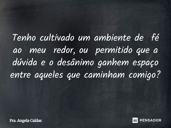Tenho cultivado um ambiente de fé ao meu redor, ou permitido que a dúvida e o desânimo ganhem espaço entre aqueles que caminham comigo?... Frase de Pra. Angela Caldas.