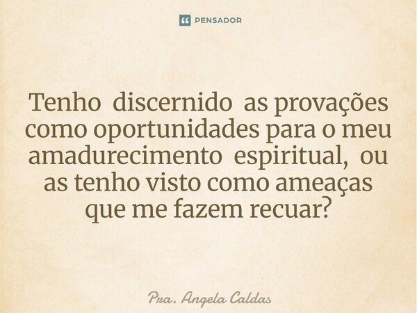 ⁠Tenho discernido as provações como oportunidades para o meu amadurecimento espiritual, ou as tenho visto como ameaças que me fazem recuar?... Frase de Pra. Angela Caldas.