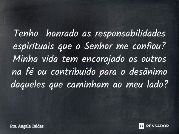 ⁠Tenho honrado as responsabilidades espirituais que o Senhor me confiou? Minha vida tem encorajado os outros na fé ou contribuído para o desânimo daqueles que c... Frase de Pra. Angela Caldas.