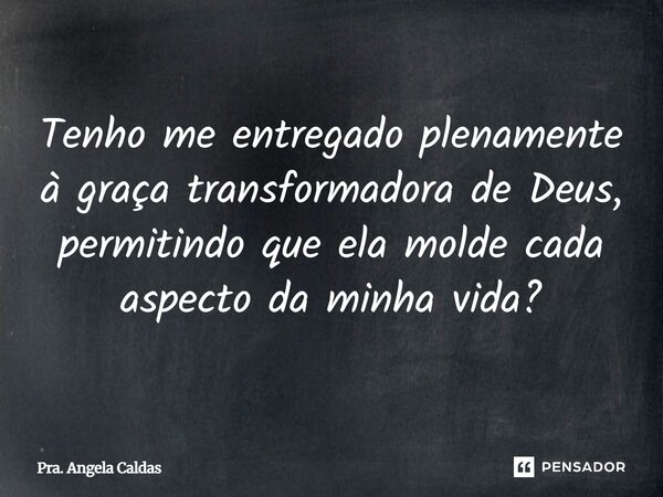 ⁠Tenho me entregado plenamente à graça transformadora de Deus, permitindo que ela molde cada aspecto da minha vida?... Frase de Pra. Angela Caldas.