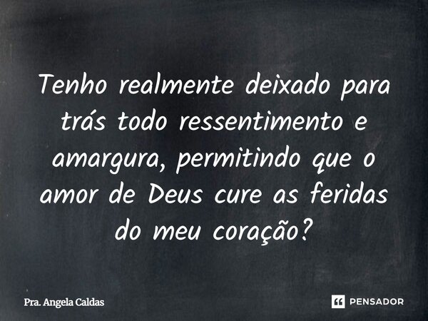 ⁠Tenho realmente deixado para trás todo ressentimento e amargura, permitindo que o amor de Deus cure as feridas do meu coração?... Frase de Pra. Angela Caldas.
