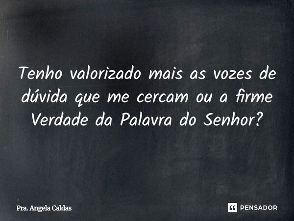 Tenho valorizado mais as vozes de dúvida que me cercam ou a firme Verdade da Palavra do Senhor?... Frase de Pra. Angela Caldas.