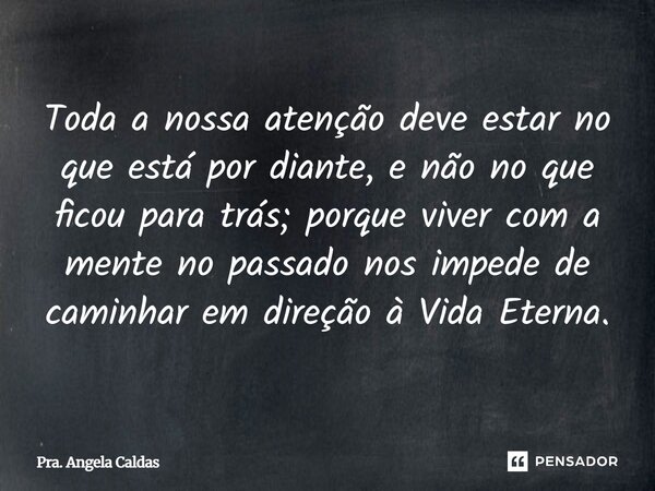 ⁠Toda a nossa atenção deve estar no que está por diante, e não no que ficou para trás; porque viver com a mente no passado nos impede de caminhar em direção à V... Frase de Pra. Angela Caldas.