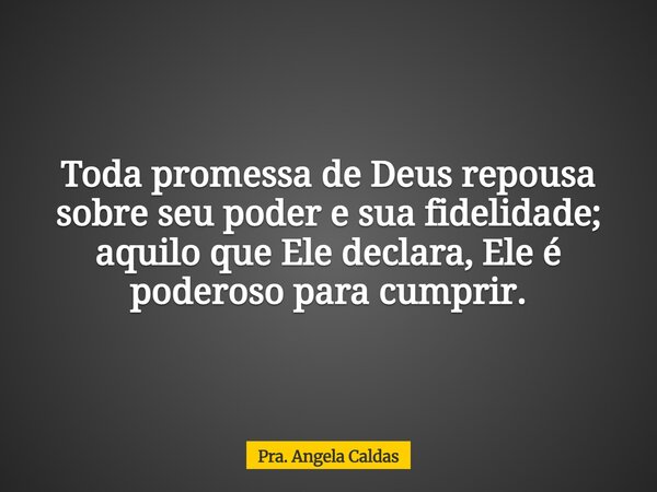 Toda promessa de Deus repousa sobre seu poder e sua fidelidade; aquilo que Ele declara, Ele é poderoso para cumprir.... Frase de Pra. Angela Caldas.