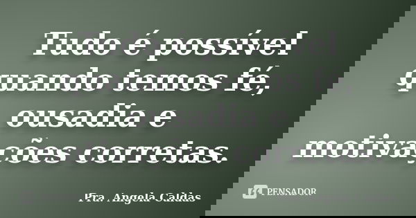 Tudo é possível quando temos fé, ousadia e motivações corretas.... Frase de Pra. Angela Caldas.