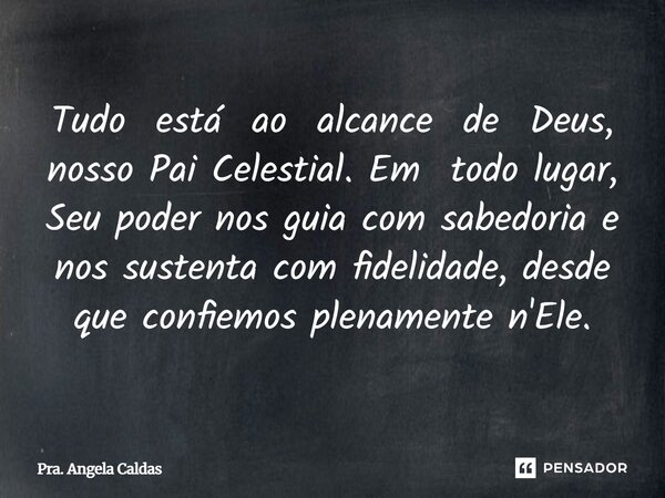 ⁠Tudo está ao alcance de Deus, nosso Pai Celestial. Em todo lugar, Seu poder nos guia com sabedoria e nos sustenta com fidelidade, desde que confiemos plenament... Frase de Pra. Angela Caldas.