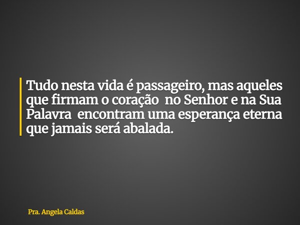 Tudo nesta vida é passageiro, mas aqueles que firmam o coração no Senhor e na Sua Palavra encontram uma esperança eterna que jamais será abalada.... Frase de Pra. Angela Caldas.