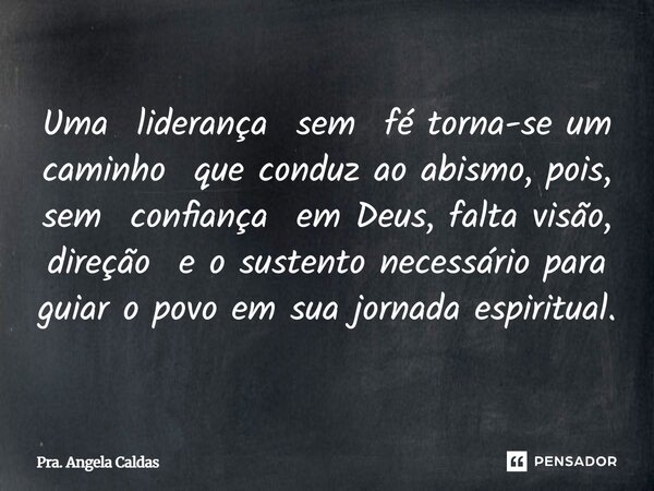 ⁠Uma liderança sem fé torna-se um caminho que conduz ao abismo, pois, sem confiança em Deus, falta visão, direção e o sustento necessário para guiar o povo em s... Frase de Pra. Angela Caldas.