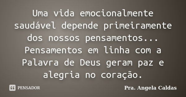 Uma vida emocionalmente saudável depende primeiramente dos nossos pensamentos... Pensamentos em linha com a Palavra de Deus geram paz e alegria no coração.... Frase de Pra. Angela Caldas.