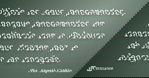 Vigie os seus pensamentos, porque pensamentos em concordância com a Palavra de Deus trazem paz e alegria ao coração.... Frase de Pra. Angela Caldas.