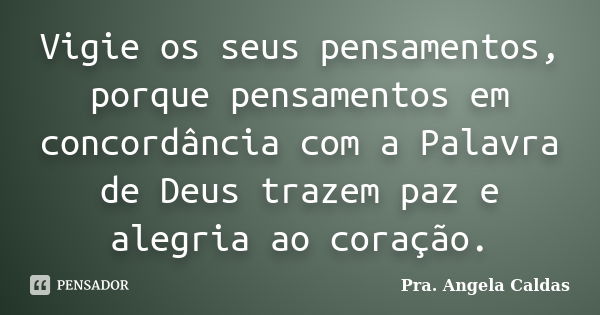 Vigie os seus pensamentos, porque pensamentos em concordância com a Palavra de Deus trazem paz e alegria ao coração.... Frase de Pra. Angela Caldas.