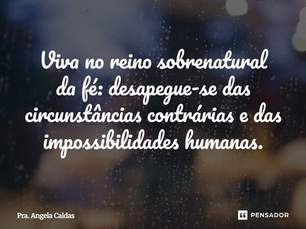 ⁠Viva no reino sobrenatural da fé: desapegue-se das circunstâncias contrárias e das impossibilidades humanas.... Frase de Pra. Angela Caldas.