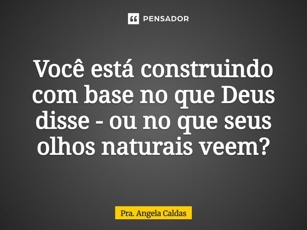 ⁠Você está construindo com base no que Deus disse - ou no que seus olhos naturais veem?... Frase de Pra. Angela Caldas.