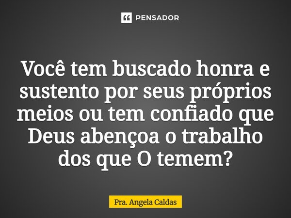 ⁠Você tem buscado honra e sustento por seus próprios meios ou tem confiado que Deus abençoa o trabalho dos que O temem?... Frase de Pra. Angela Caldas.