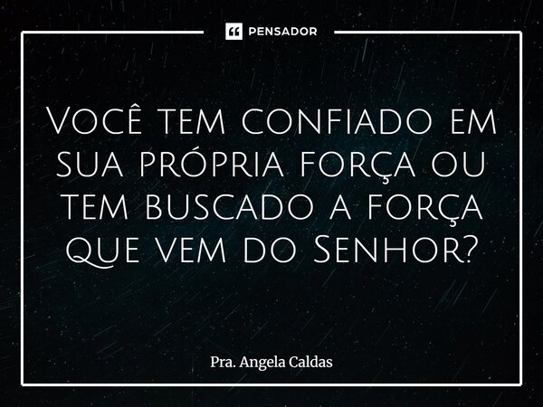 ⁠Você tem confiado em sua própria força ou tem buscado a força que vem do Senhor?... Frase de Pra. Angela Caldas.