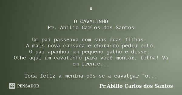 * O CAVALINHO Pr. Abílio Carlos dos Santos Um pai passeava com suas duas filhas. A mais nova cansada e chorando pediu colo. O pai apanhou um pequeno galho e dis... Frase de Pr.Abilio Carlos dos Santos.