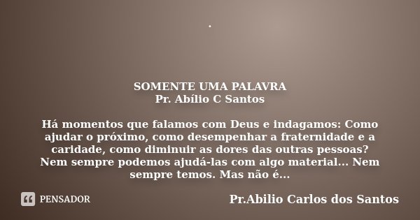 . SOMENTE UMA PALAVRA Pr. Abílio C Santos Há momentos que falamos com Deus e indagamos: Como ajudar o próximo, como desempenhar a fraternidade e a caridade, com... Frase de Pr.Abilio Carlos dos Santos.