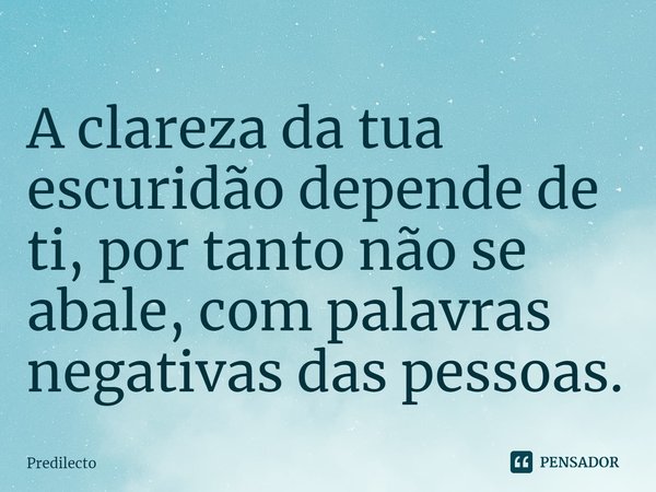 ⁠A clareza da tua escuridão depende de ti, por tanto não se abale, com palavras negativas das pessoas.... Frase de Pr.