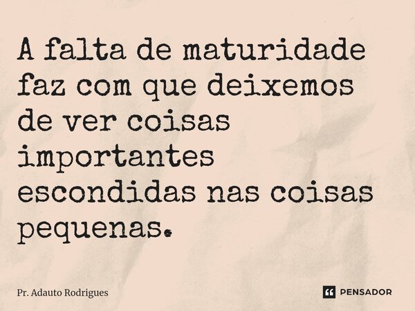 ⁠A falta de maturidade faz com que deixemos de ver coisas importantes escondidas nas coisas pequenas.... Frase de Pr. Adauto Rodrigues.