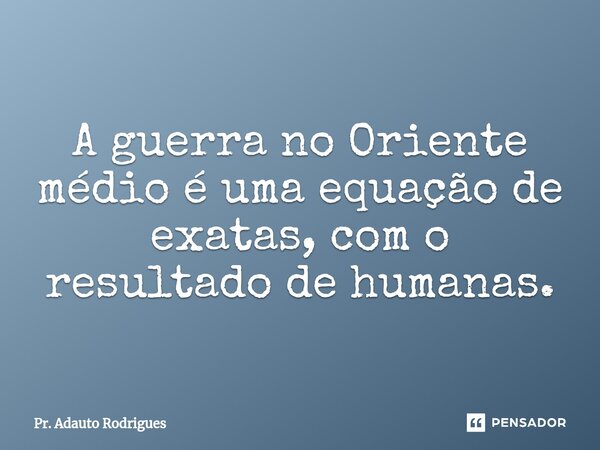 ⁠⁠A guerra no Oriente médio é uma equação de exatas, com o resultado de humanas.... Frase de Pr. Adauto Rodrigues.