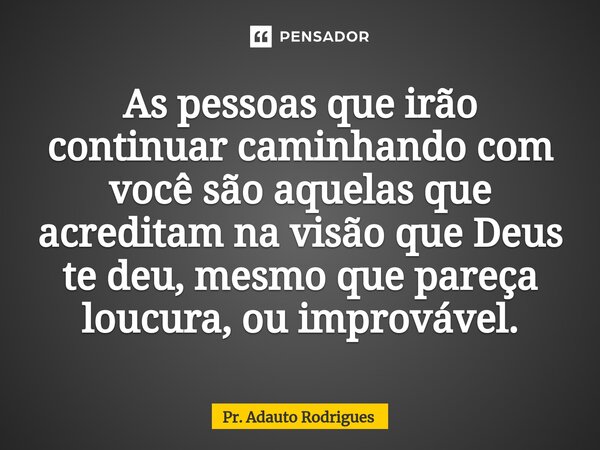 ⁠As pessoas que irão continuar caminhando com você são aquelas que acreditam na visão que Deus te deu, mesmo que pareça loucura, ou improvável.... Frase de Pr. Adauto Rodrigues.