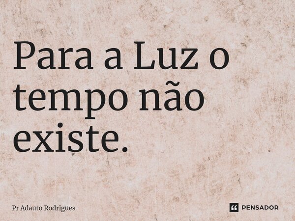 ⁠Para a Luz o tempo não existe.... Frase de Pr Adauto Rodrigues.