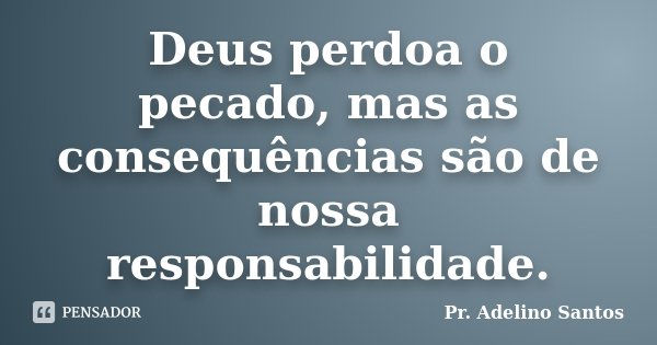 Deus perdoa o pecado, mas as consequências são de nossa responsabilidade.... Frase de Pr. Adelino Santos.
