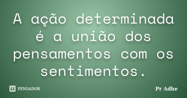 A ação determinada é a união dos pensamentos com os sentimentos.... Frase de Pr Adhe.