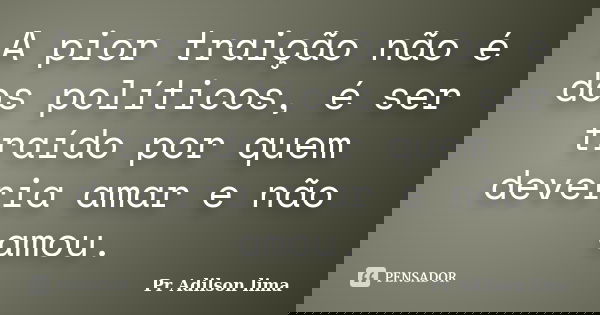 A pior traição não é dos políticos, é ser traído por quem deveria amar e não amou.... Frase de Pr Adilson lima.