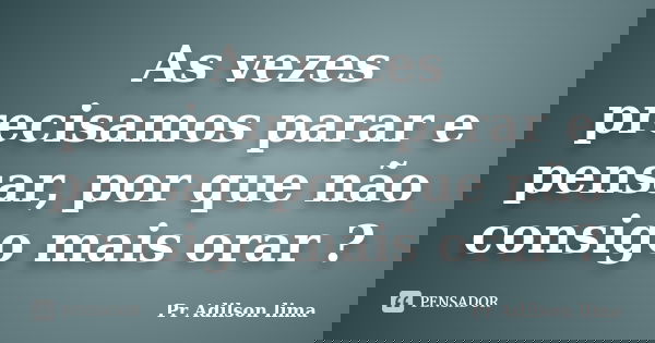 As vezes precisamos parar e pensar, por que não consigo mais orar ?... Frase de Pr Adilson lima.