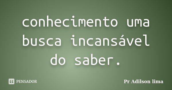 conhecimento uma busca incansável do saber.... Frase de Pr Adilson lima.