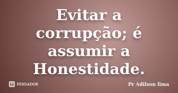 Evitar a corrupção; é assumir a Honestidade.... Frase de Pr Adilson lima.