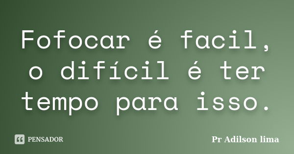 Fofocar é facil, o difícil é ter tempo para isso.... Frase de Pr Adilson lima.