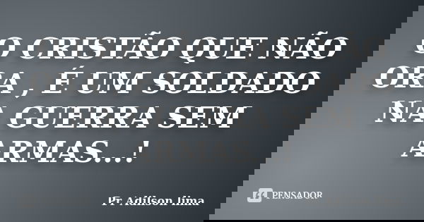 O CRISTÃO QUE NÃO ORA , É UM SOLDADO NA GUERRA SEM ARMAS...!... Frase de Pr Adilson lima.