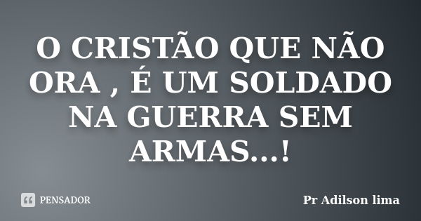 O CRISTÃO QUE NÃO ORA , É UM SOLDADO NA GUERRA SEM ARMAS...!... Frase de Pr Adilson lima.