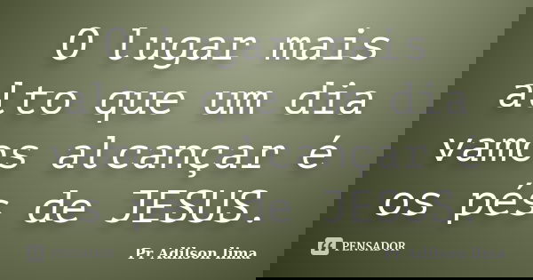 O lugar mais alto que um dia vamos alcançar é os pés de JESUS.... Frase de Pr Adilson lima.