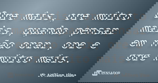 Ore mais, ore muito mais, quando pensar em não orar, ore e ore muito mais.... Frase de Pr Adilson lima.