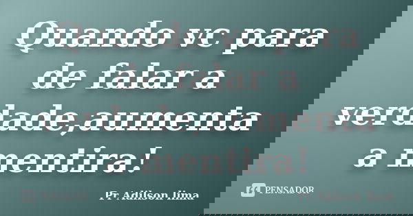 Quando vc para de falar a verdade,aumenta a mentira!... Frase de Pr Adilson lima.