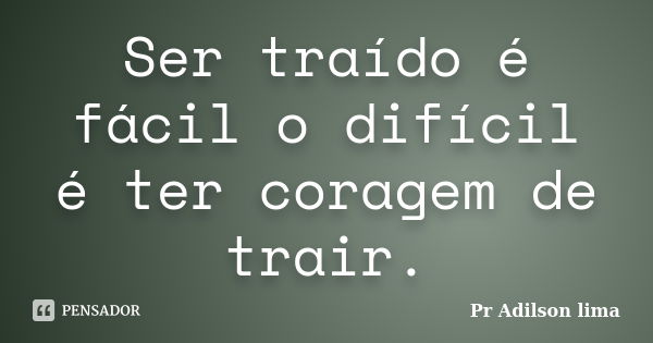 Ser traído é fácil o difícil é ter coragem de trair.... Frase de Pr Adilson lima.