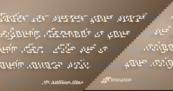 Todas as vezes que você vê alguém,fazendo o que ninguém faz. Ele vê o que ninguém nunca viu.... Frase de Pr Adilson lima.