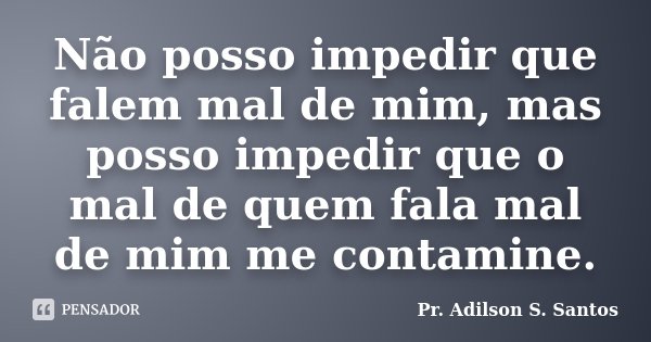 Não posso impedir que falem mal de mim, mas posso impedir que o mal de quem fala mal de mim me contamine.... Frase de Pr. Adilson S. Santos.