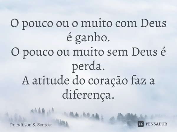 O pouco ou o muito com Deus é ganho.
O pouco ou muito sem Deus é perda.
A atitude do coração faz a diferença.... Frase de Pr. Adilson S. Santos.