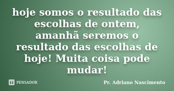 hoje somos o resultado das escolhas de ontem, amanhã seremos o resultado das escolhas de hoje! Muita coisa pode mudar!... Frase de Pr. Adriano Nascimento.