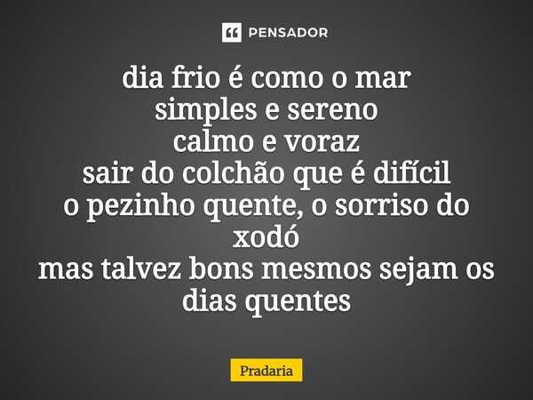 ⁠dia frio é como o mar simples e sereno calmo e voraz sair do colchão que é difícil o pezinho quente, o sorriso do xodó mas talvez bons mesmos sejam os dias que... Frase de Pradaria.