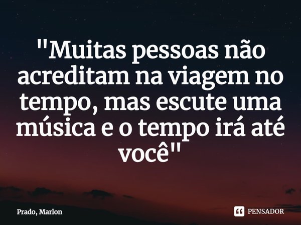 ⁠"Muitas pessoas não acreditam na viagem no tempo, mas escute uma música e o tempo irá até você"... Frase de Prado, Marlon.