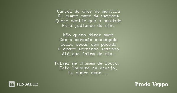 Cansei de amor de mentira Eu quero amar de verdade Quero sentir que a saudade Está judiando de mim. Não quero dizer amor Com o coração sossegado Quero pecar sem... Frase de Prado Veppo.