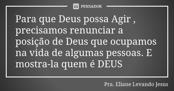 Para que Deus possa Agir , precisamos renunciar a posição de Deus que ocupamos na vida de algumas pessoas. E mostra-la quem é DEUS... Frase de Pra. Eliane Levando Jesus.