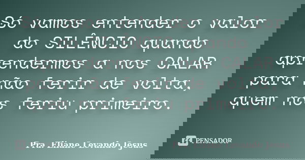 Só vamos entender o valor do SILÊNCIO quando aprendermos a nos CALAR para não ferir de volta, quem nos feriu primeiro. 🤐... Frase de Pra. Eliane Levando Jesus.